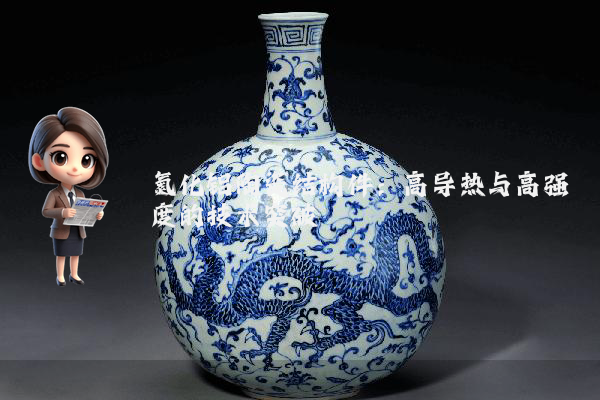 氮化铝陶瓷结构件：高导热与高强度的技术突破