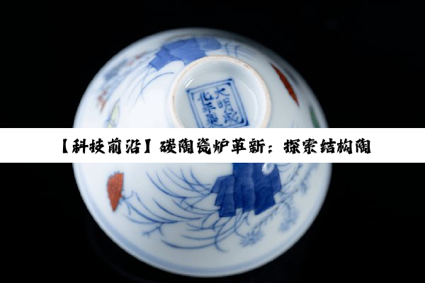 今日科普|【科技前沿】碳陶瓷炉革新：探索结构陶瓷在高温烹饪领域的新热点与应用趋势