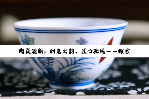 陶瓷酒瓶：时光之韵，匠心独运——探索其艺术价值与创意改造