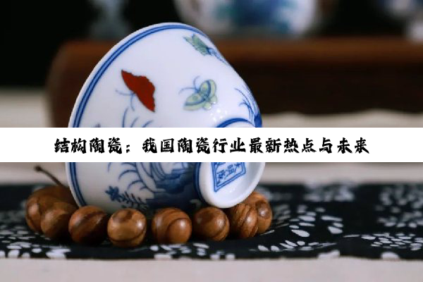 今日科普|结构陶瓷：我国陶瓷行业最新热点与未来发展趋势深度剖析