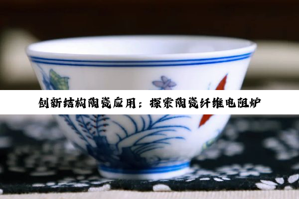k8凯发·国际官网: 创新结构陶瓷应用：探索陶瓷纤维电阻炉高效节能设计新趋势