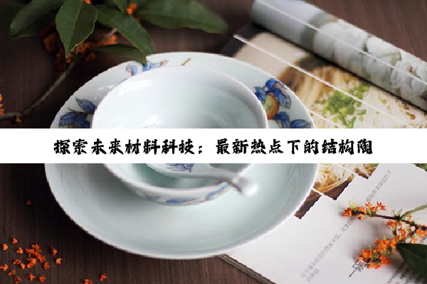 今日科普|k8·凯发官方首页: 探索未来材料科技：最新热点下的结构陶瓷显微结构创新与应用趋势