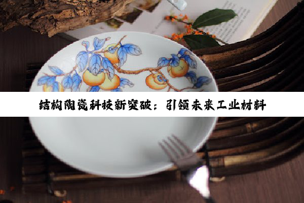 结构陶瓷科技新突破：引领未来工业材料应用新潮流