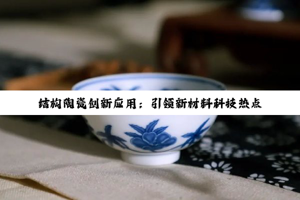 结构陶瓷创新应用：引领新材料科技热点，塑造未来工业新结构