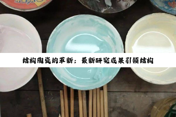 今日科普|k8凯发·国际官网: 结构陶瓷的革新：最新研究成果引领结构增韧技术前沿