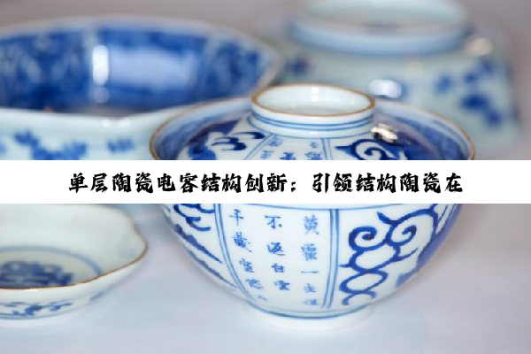 今日科普|k8凯发·国际官网: 单层陶瓷电容结构创新：引领结构陶瓷在5G通信与新能源领域的新热点