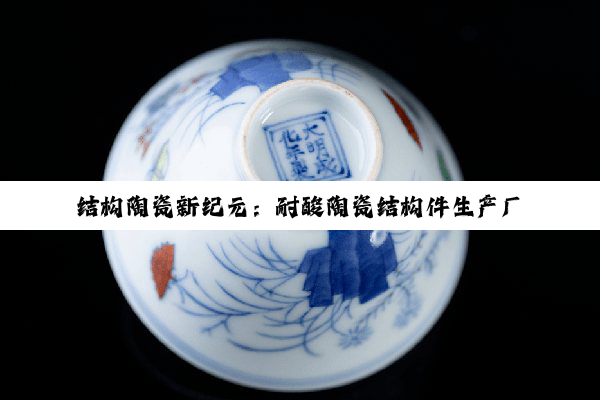 结构陶瓷新纪元：耐酸陶瓷结构件生产厂家的创新引领与市场需求热点