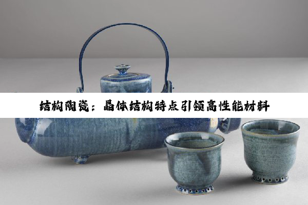 今日科普|k8·凯发官方首页: 结构陶瓷：晶体结构特点引领高性能材料新热点