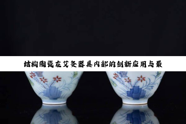 结构陶瓷在艾灸器具内部的创新应用与最新发展趋势