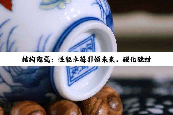 今日科普|k8凯发·国际官网: 结构陶瓷：性能卓越引领未来，碳化硅材料成最新热点