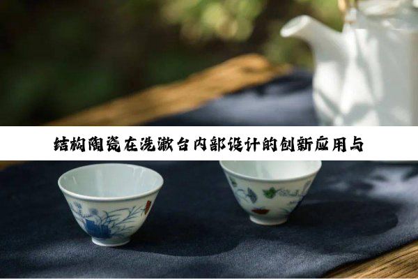 今日科普|结构陶瓷在洗漱台内部设计的创新应用与最新热点解析