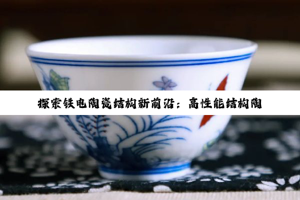 今日科普|探索铁电陶瓷结构新前沿：高性能结构陶瓷在新能源与电子器件中的最新应用与热点