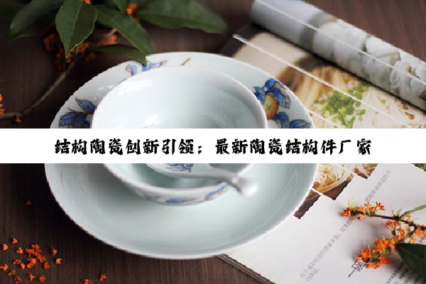 今日科普|结构陶瓷创新引领：最新陶瓷结构件厂家技术热点与前沿应用