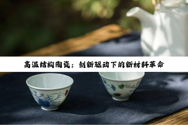 高温结构陶瓷：创新驱动下的新材料革命与未来工业耐高温应用探索