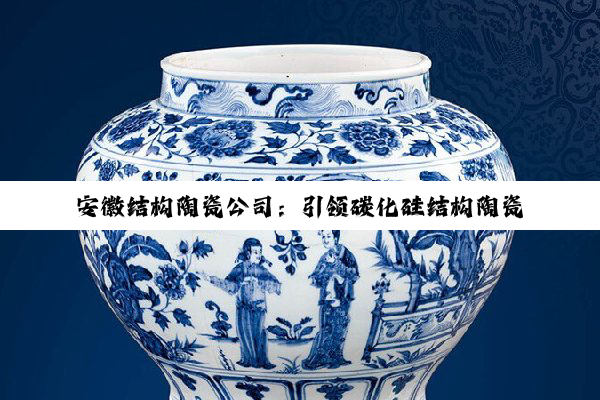 今日科普|安徽结构陶瓷公司：引领碳化硅结构陶瓷创新潮流，共筑高科技产业新篇章