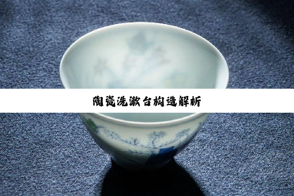 今日科普|陶瓷洗漱台构造解析
