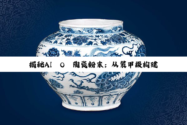 【科普解答】揭秘Al₂O₃陶瓷粉末：从装甲级构建到高科技复合材料的卓越之旅