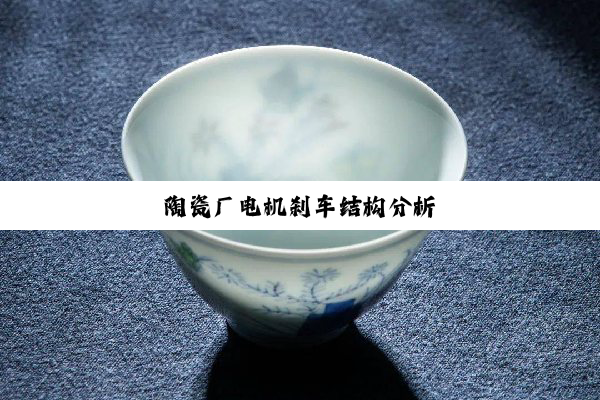 今日科普|陶瓷厂电机刹车结构分析