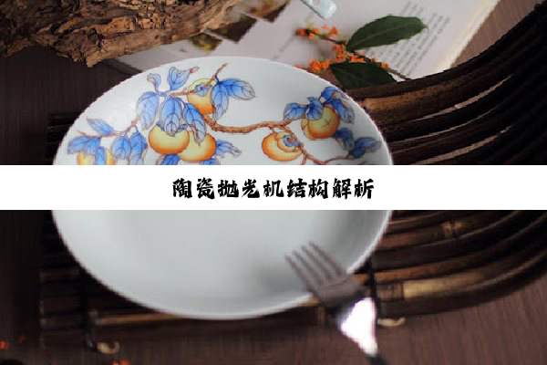 今日科普|陶瓷抛光机结构解析