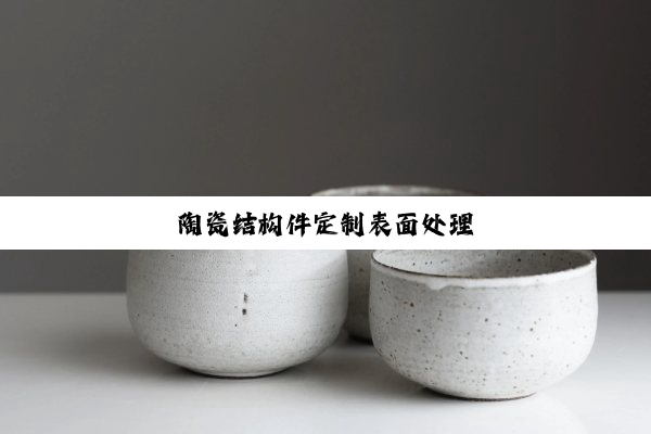 今日科普|陶瓷结构件定制表面处理