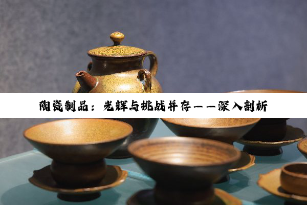 陶瓷制品：光辉与挑战并存——深入剖析其优缺点及烧成缺陷