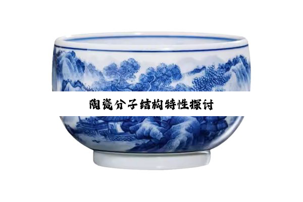 今日科普|陶瓷分子结构特性探讨