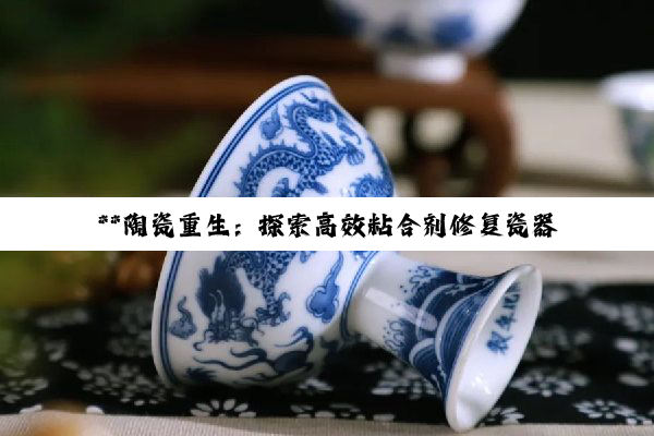 **陶瓷重生：探索高效粘合剂修复瓷器与陶瓷制品的艺术与科学**
