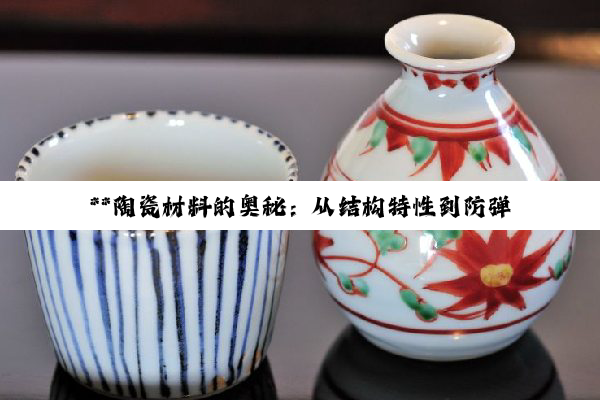 【科普解答】**陶瓷材料的奥秘：从结构特性到防弹应用的深度探索**