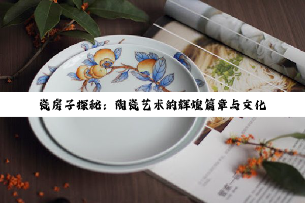 瓷房子探秘：陶瓷艺术的辉煌篇章与文化传承之旅