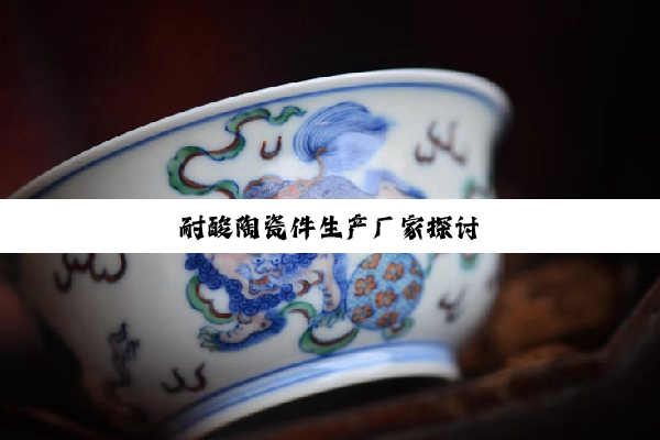 耐酸陶瓷件生产厂家探讨
