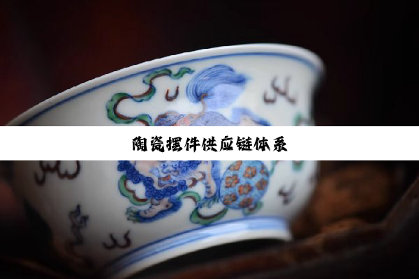 今日科普|陶瓷摆件供应链体系
