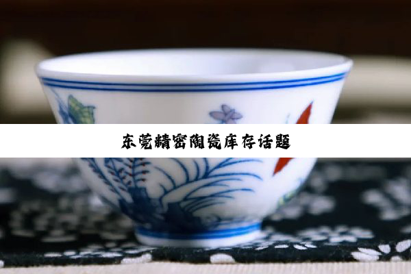 东莞精密陶瓷库存话题