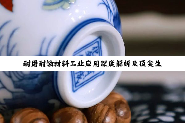 【科普解答】耐磨耐蚀材料工业应用深度解析及顶尖生产厂家探秘