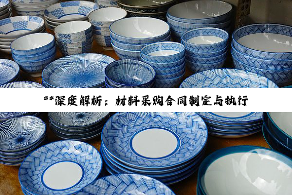 **深度解析：材料采购合同制定与执行的全方位指南**