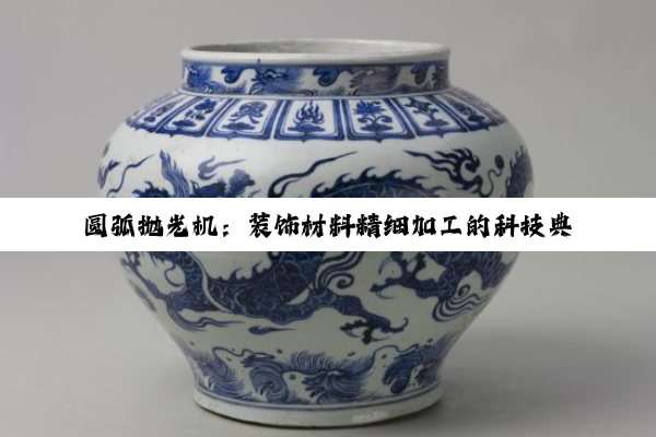 【科普解答】圆弧抛光机：装饰材料精细加工的科技典范与创意引擎
