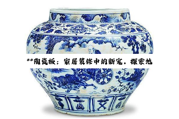 **陶瓷板：家居装修中的新宠，探索地面材料的深度魅力**