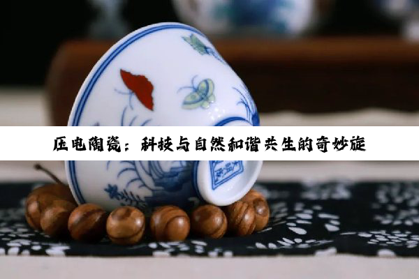 压电陶瓷：科技与自然和谐共生的奇妙旋律