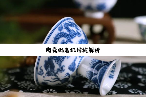 今日科普|陶瓷抛光机结构解析