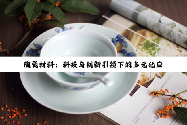 陶瓷材料：科技与创新引领下的多元化应用与前景展望