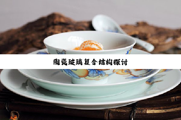 今日科普|陶瓷玻璃复合结构探讨