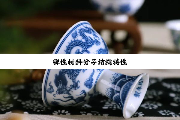 今日科普|弹性材料分子结构特性
