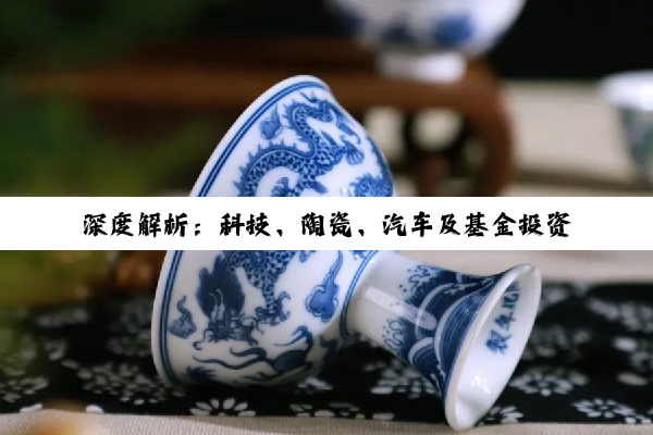 深度解析：科技、陶瓷、汽车及基金投资领域的最新动态与费用结构影响