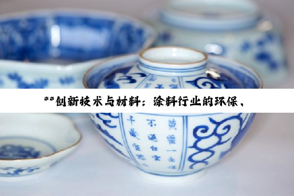 【今日要闻】**创新技术与材料：涂料行业的环保、防腐与知识产权深度探索**