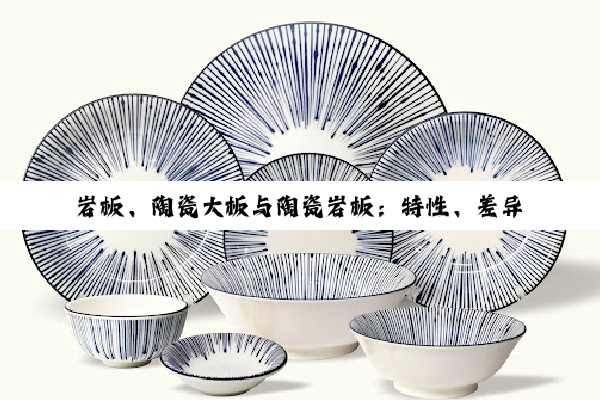【科普解答】岩板、陶瓷大板与陶瓷岩板：特性、差异与应用潜力解密