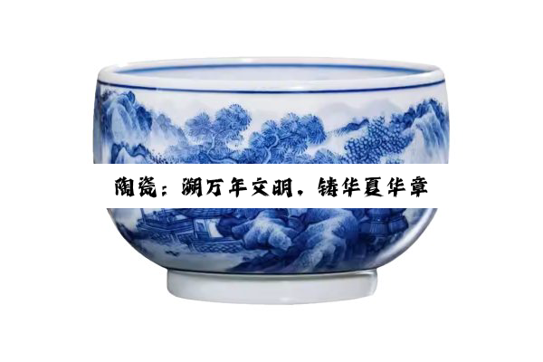 【科普解答】陶瓷：溯万年文明，铸华夏华章