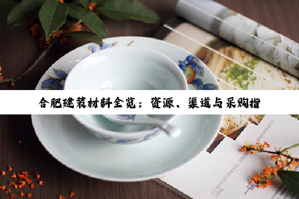 【科普解答】合肥建装材料全览：资源、渠道与采购指南