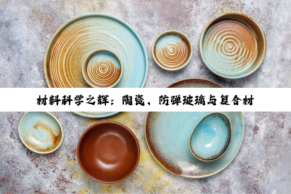 【科普解答】材料科学之辉：陶瓷、防弹玻璃与复合材料的奥秘