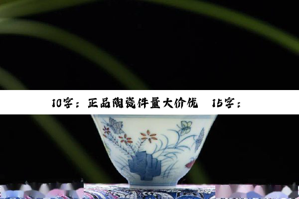 10字：正品陶瓷件量大价优

