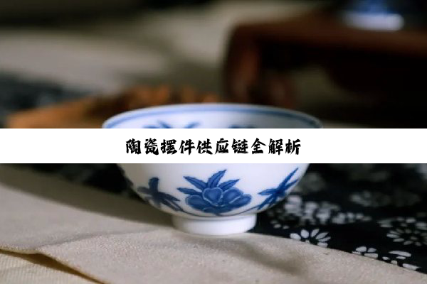 今日科普|陶瓷摆件供应链全解析